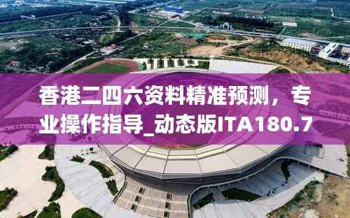 香港二四六资料精准预测,专业操作指导_动态版ITA180.74