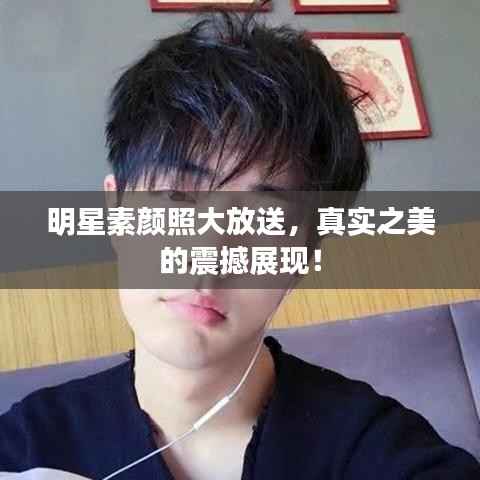 明星素颜照大放送,真实之美的震撼展现!