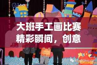 大班手工画比赛精彩瞬间,创意与艺术的极致融合展现
