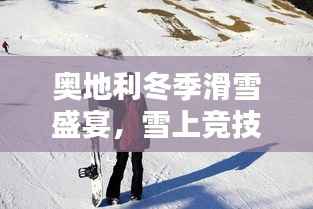 奥地利冬季滑雪盛宴,雪上竞技的璀璨瞬间