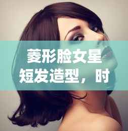 菱形脸女星短发造型,时尚魅力的极致诠释