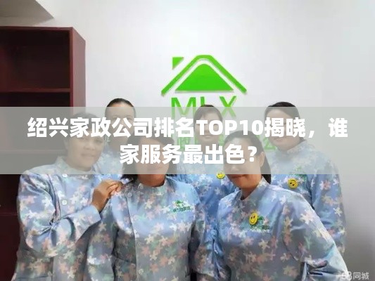 绍兴家政公司排名TOP10揭晓,谁家服务最出色?