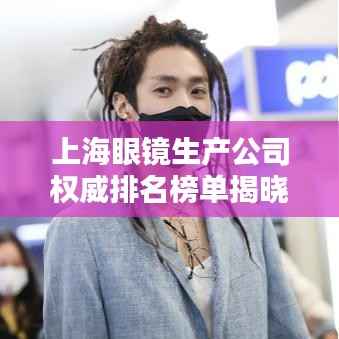 上海眼镜生产公司权威排名榜单揭晓!