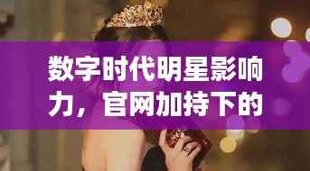 数字时代明星影响力,官网加持下的明星魅力无限!