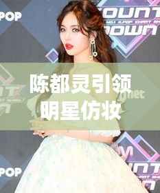 陈都灵引领明星仿妆潮流,揭秘美妆新风尚