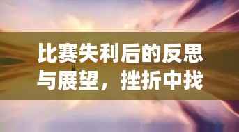 比赛失利后的反思与展望,挫折中找寻希望,未来之路更辉煌