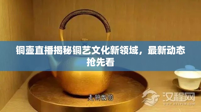 铜壶直播揭秘铜艺文化新领域,最新动态抢先看