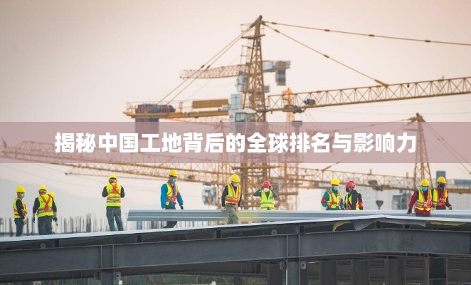 揭秘中国工地背后的全球排名与影响力