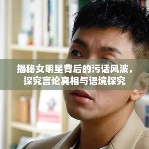 揭秘女明星背后的污话风波,探究言论真相与语境探究