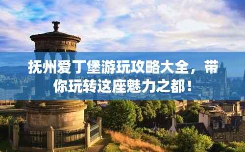 抚州爱丁堡游玩攻略大全，带你玩转这座魅力之都！