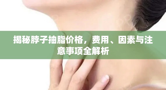 揭秘脖子抽脂价格,费用、因素与注意事项全解析