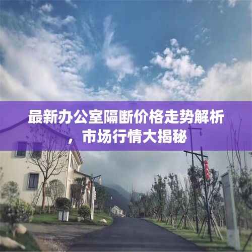 最新办公室隔断价格走势解析,市场行情大揭秘