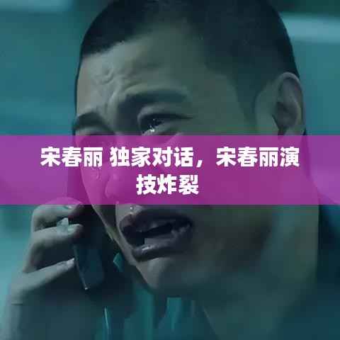 宋春丽 独家对话，宋春丽演技炸裂 