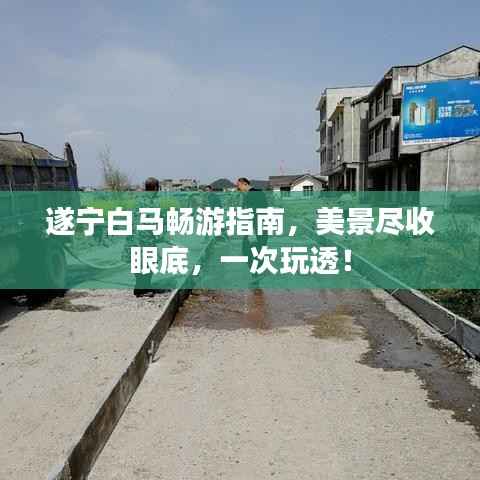 遂宁白马畅游指南，美景尽收眼底，一次玩透！