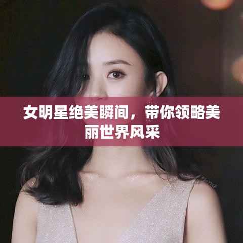 女明星绝美瞬间，带你领略美丽世界风采