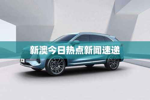 新澳今日热点新闻速递