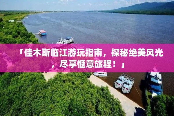 「佳木斯临江游玩指南,探秘绝美风光,尽享惬意旅程!」