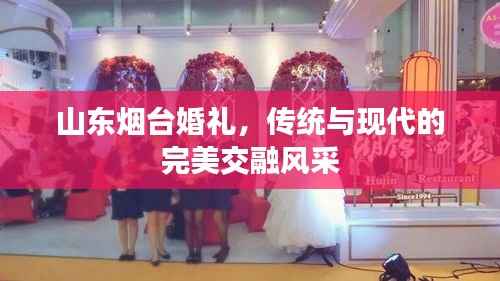 山东烟台婚礼,传统与现代的完美交融风采